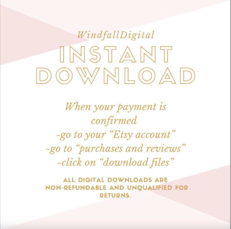 May include: A pink and white graphic with gold text that reads "WindfallDigital INSTANT DOWNLOAD". The text below explains how to download digital files after purchase: "When your payment is confirmed -go to your "Etsy account" -go to "purchases and reviews" -click on "download files". ALL DIGITAL DOWNLOADS ARE NON-REFUNDABLE AND UNQUALIFIED FOR RETURNS."
