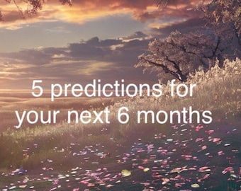 5 Predictions for you life 6 months from now! READ DESCRIPTION