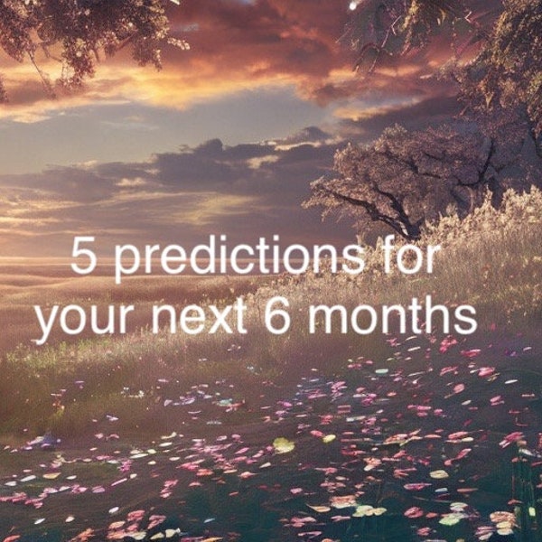 5 Predictions for you life 6 months from now! READ DESCRIPTION