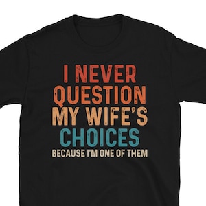Funny Husband Shirt,Humor Shirt for Hubby,Sarcastic Anniversary Gift,I Never Question My Wife&#39;s Choices Because I&#39;m One Of Them,Husband Gift