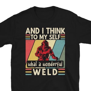 Welder TShirt, Welding T shirt, Welder Gift, Gifts for Welders, And I Think To Myself What A Wonderful Weld Welding Welder T-Shirt