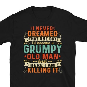 Grumpy Old Man Shirt - I Never Dreamed That I&#39;d Become A Grumpy Old Man Grandpa T-Shirt - Grumpier Old Man Tshirt