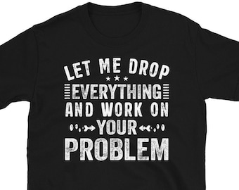 Let Me Drop Everything And Work On Your Problem Shirt, Funny Attitude Mom, Sarcastic Tshirts, Sarcasm Shirt, Funny Tshirts For Men, Humor
