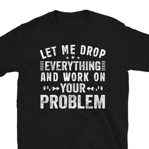 Może przedstawiać: Czarny T-shirt z białym tekstem, który brzmi: "Pozwól mi wszystko rzucić i zająć się twoim problemem".