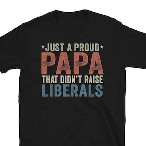Just A Proud Papa That Didnt Raise Liberals Shirt, Funny Papa Shirt, Papa Humor Shirt, Best Papa Ever Shirt, Fathers Day Gifts