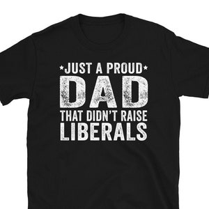 Just A Proud Dad That Didn't Raise Liberals, Republican Dad, Regular Dad Shirt, Fathers Day Gift From Daughter Shirt , Father's Day Tee