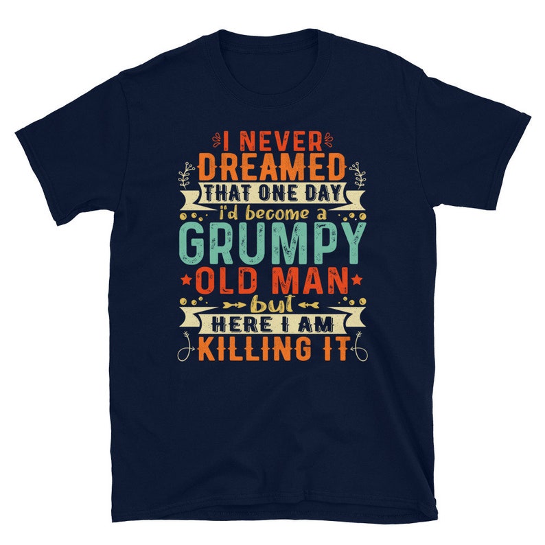 May include: Navy blue t-shirt with a vintage-style graphic that reads "I never dreamed that one day I'd become a grumpy old man, but here I am killing it".