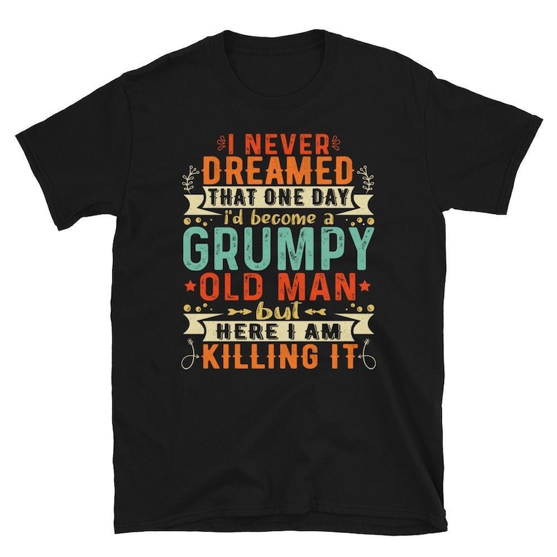Grumpy Old Man Shirt - I Never Dreamed That I'd Become A Grumpy Old Man Grandpa T-Shirt - Grumpier Old Man Tshirt image 1