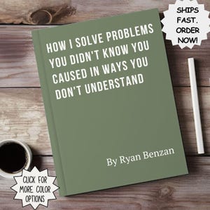 May include: A sage green book with the title "HOW I SOLVE PROBLEMS YOU DIDN'T KNOW YOU CAUSED IN WAYS YOU DON'T UNDERSTAND" by Ryan Benzan. A cup of coffee and a white pen are next to the book. The book has a white starburst that says "SHIPS FAST. ORDER NOW!"