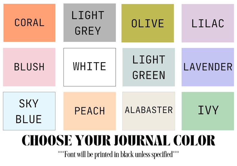 May include: A color chart with 12 different color options for a journal. The colors are coral, light grey, olive, lilac, blush, white, light green, lavender, sky blue, peach, alabaster, and ivy. The text at the bottom says "Choose your journal color" and "Font will be printed in black unless specified."