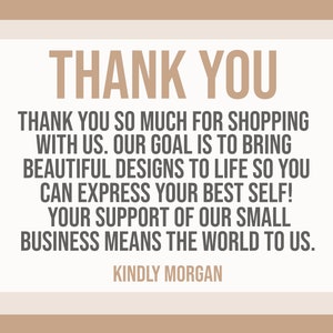 May include: A thank you message with a beige background and brown text. The text reads: "THANK YOU. Thank you so much for shopping with us. Our goal is to bring beautiful designs to life so you can express your best self! Your support of our small business means the world to us. KINDLY MORGAN."
