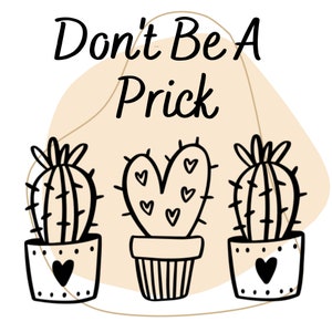 May include: A white background with a tan abstract shape in the center. The text "Don't Be A Prick" is written in black cursive font. Three black line drawings of cacti in pots are below the text. The cacti are all different shapes. One is a heart shape, one is a traditional cactus shape, and the other is a round cactus shape.