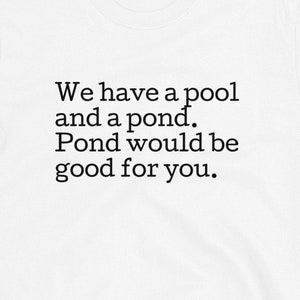 May include: White t-shirt with black text that reads "We have a pool and a pond. Pond would be good for you."