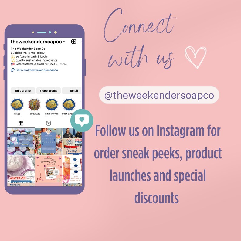 May include: A pink and purple background with a phone screen showing a collage of images. The phone screen shows a business logo for The Weekender Soap Co. The text on the phone screen says "Bubbles Make Me Happy" and "selfcare in bath & body". The text on the background says "Connect with us" and "@theweekendersoapco". The text below the phone screen says "Follow us on Instagram for order sneak peeks, product launches and special discounts".