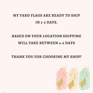 May include: Text graphic with the words "MY YARD FLAGS ARE READY TO SHIP IN 3-5 DAYS. BASED ON YOUR LOCATION SHIPPING WILL TAKE BETWEEN 4-6 DAYS THANK YOU FOR CHOOSING MY SHOP!"  The text is in a brown font on a white background.  The bottom of the graphic has three abstract watercolor shapes in pink, beige, and light green with gold glitter accents.