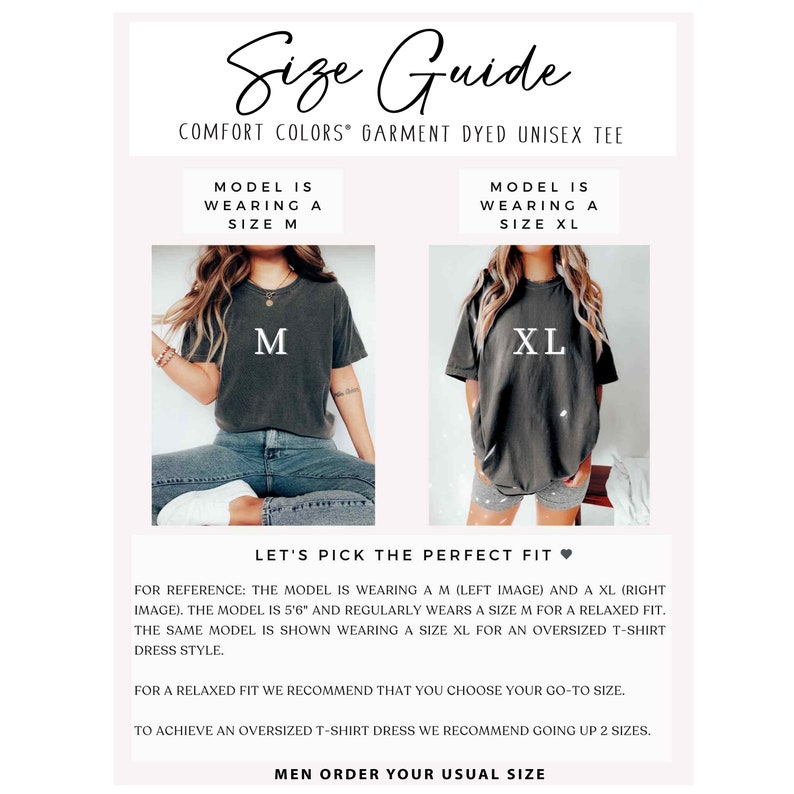 May include: Size guide for a unisex t-shirt. The model is wearing a size M and a size XL. The text reads "Comfort Colors Garment Dyed Unisex Tee". Let's pick the perfect fit. For reference: The model is wearing a M (left image) and a XL (right image). The model is 5'6" and regularly wears a size M for a relaxed fit. The same model is shown wearing a size XL for an oversized t-shirt dress style. For a relaxed fit we recommend that you choose your go-to size. To achieve an oversized t-shirt dress we recommend going up 2 sizes. Men order your usual size.