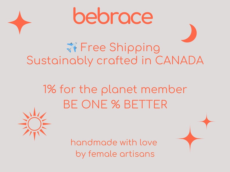 May include: A graphic with the text "bebrace" in orange, with the tagline "Free Shipping Sustainably crafted in CANADA". Below the tagline is the text "1% for the planet member BE ONE % BETTER" and the text "handmade with love by female artisans". The graphic also features a sun, a moon, and stars.