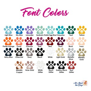 May include: A chart of paw print icons showing different font color options for a dog-themed design. The colors include light blue, sky blue, lavender, seafoam, robin egg blue, turquoise, teal, yellow, pastel orange, coral, crimson, pink, red, plum, blush, ivory, navy blue, charcoal, grey, black, white, light gold, metallic silver, metallic gold, metallic copper, rose gold, white glitter, black glitter, galaxy black glitter, and red glitter.