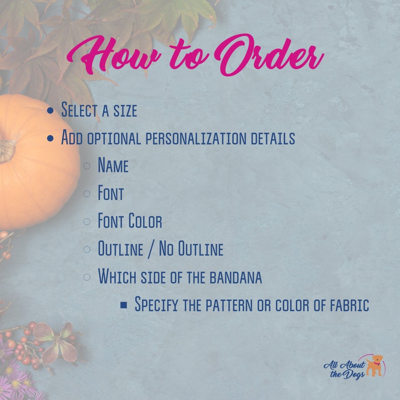 Pu&ograve; includere: Immagine con testo "How to Order" ed elenchi puntati: Seleziona una taglia, aggiungi dettagli di personalizzazione opzionali, nome, carattere, colore del carattere, contorno/nessun contorno, quale lato della bandana e specifica il motivo o il colore del tessuto. Una zucca e foglie sullo sfondo.
