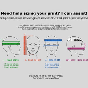 May include: Diagram showing how to measure head depth, head height, head width, and nose depth for sizing a print. The diagram uses a ruler to show the measurements. The text says "Need help sizing your print? I can assist! Using a ruler or tape measure please measure the widest point of your face/head. Since heads aren't perfectly round I find it easier to work with straight-across measurements instead of with JUST circumference. But including head circumference is also very welcome!"