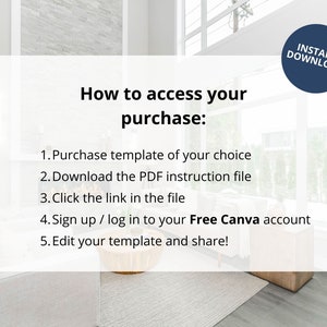 May include: A white text box with a black outline on a light grey background with a modern interior design. The text box contains instructions on how to access a purchase. The text reads: "How to access your purchase: 1. Purchase template of your choice 2. Download the PDF instruction file 3. Click the link in the file 4. Sign up / log in to your Free Canva account 5. Edit your template and share!"  A blue circle with white text reads "INSTANT DOWNLOAD".