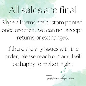 May include: A watercolor background with a white text overlay that reads "All sales are final. Since all items are custom printed once ordered, we can not accept returns or exchanges. If there are any issues with the order, please reach out and I will be happy to make it right! Tessie Anne."