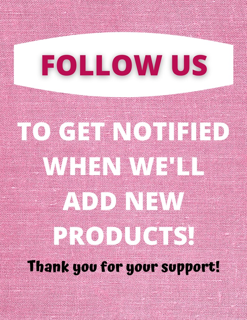May include: Pink textured background with white text that says "FOLLOW US TO GET NOTIFIED WHEN WE'LL ADD NEW PRODUCTS! Thank you for your support!"
