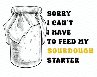 PNG Sorry I cant I have to feed my sourdough starter digital download tshirt custom bag file printable instant baking sourdough bread
