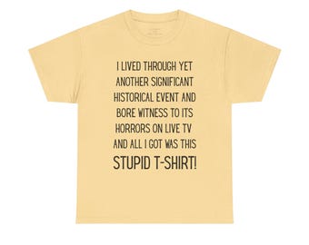 May include: A light yellow t-shirt with black text. The text reads: "I LIVED THROUGH YET ANOTHER SIGNIFICANT HISTORICAL EVENT AND BORE WITNESS TO ITS HORRORS ON LIVE TV AND ALL I GOT WAS THIS STUPID T-SHIRT!"