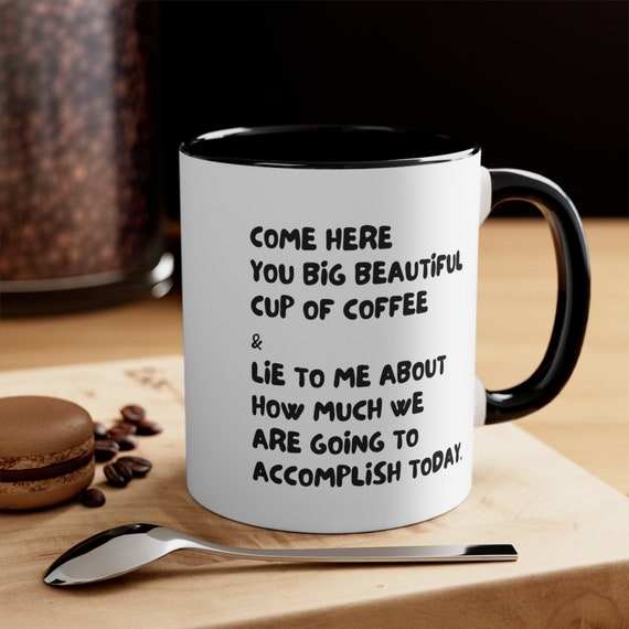 Come Here You Big Beautiful Cup of Coffee and Lie to Me About How Much We  Are Going to Accomplish Today, Funny Mug Gift for Her, Meme Mug - Etsy