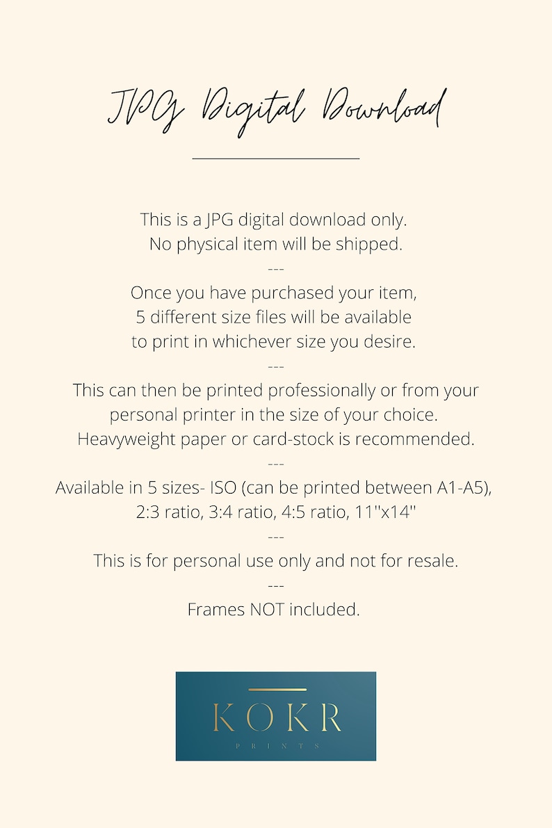 Op de afbeelding: Een digitale downloadafbeelding met de tekst "JPG Digital Download" in zwarte cursieve lettertypen. De tekst "Dit is een digitale JPG-download. Er wordt geen fysiek item verzonden." staat in zwarte sans-serif lettertypen. De tekst "Zodra je je item hebt gekocht, zijn er 5 verschillende bestandsgroottes beschikbaar om te printen in de gewenste grootte." staat in zwarte sans-serif lettertypen. De tekst "Dit kan dan professioneel worden geprint of vanaf je eigen printer in de door jou gekozen grootte. Zwaar papier of karton wordt aanbevolen." staat in zwarte sans-serif lettertypen. De tekst "Beschikbaar in 5 formaten - ISO (kan worden geprint tussen A1-A5), 2:3 verhouding, 3:4 verhouding, 4:5 verhouding, 11"x14" staat in zwarte sans-serif lettertypen. De tekst "Dit is alleen voor persoonlijk gebruik en niet voor wederverkoop. Frames NIET inbegrepen." staat in zwarte sans-serif lettertypen. De tekst "KOKR PRINTS" staat in witte sans-serif lettertypen op een tealblauwe rechthoek.