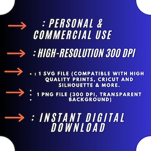 May include: A blue background with white text outlining the features of a digital download. The text reads: "PERSONAL & COMMERCIAL USE", "HIGH-RESOLUTION 300 DPI", "1 SVG FILE (COMPATIBLE WITH HIGH QUALITY PRINTS, CRICUT AND SILHOUETTE & MORE.", "1 PNG FILE (300 DPI, TRANSPARENT BACKGROUND)", and "INSTANT DIGITAL DOWNLOAD".