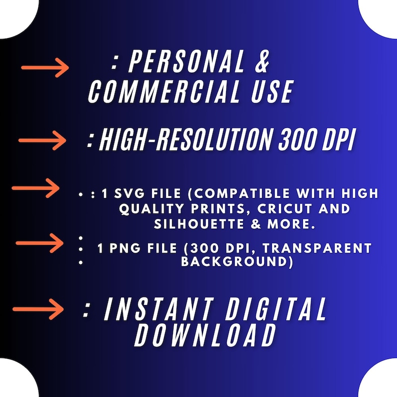 May include: A blue background with white text outlining the features of a digital download. The text reads: "PERSONAL & COMMERCIAL USE", "HIGH-RESOLUTION 300 DPI", "1 SVG FILE (COMPATIBLE WITH HIGH QUALITY PRINTS, CRICUT AND SILHOUETTE & MORE.", "1 PNG FILE (300 DPI, TRANSPARENT BACKGROUND)", and "INSTANT DIGITAL DOWNLOAD".