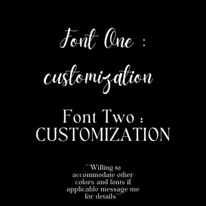 May include: A black and white image showing two different fonts for the word "customization". The text "Font One" is in a cursive font and the text "Font Two" is in a bold, sans-serif font. The text "...Willing to accommodate other colors and fonts if applicable message me for details..." is also included.