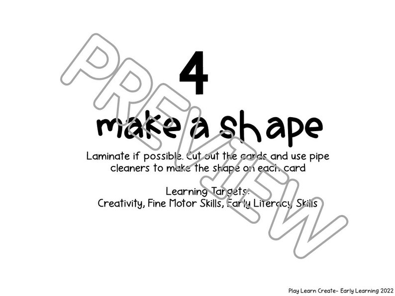 May include: Black and white printable activity sheet with the number 4 and the text "make a shape". The text below the title says "Laminate if possible. Cut out the cards and use pipe cleaners to make the shape on each card."  The text at the bottom says "Learning Targets: Creativity, Fine Motor Skills, Early Literacy Skills".