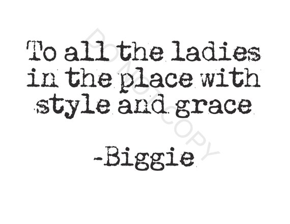 To all the ladies in the place with style & grace - Biggie Smalls