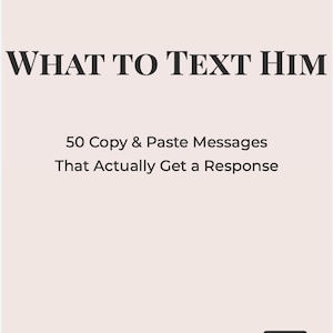 May include: A book cover with the title "WHAT TO TEXT HIM" in bold black letters. Below, it reads "50 Copy & Paste Messages That Actually Get a Response." The bottom of the cover says "Flirty. Confident. Never Chasing."
