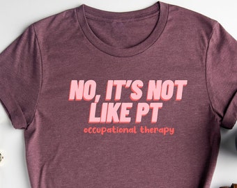 No It's Not Like PT Shirt / Occupational Therapy Shirt / OT Shirt / Therapist Shirt / OT Assistant Shirt / Funny Therapist Shirt