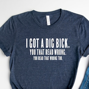 I Got A Dig Bick Shirt / Humor Tee / Naughty Sayings Shirt / Sarcastic Shirt / Funny Shirt / Sassy Tee / Graphic Shirt / Women Gift Tee