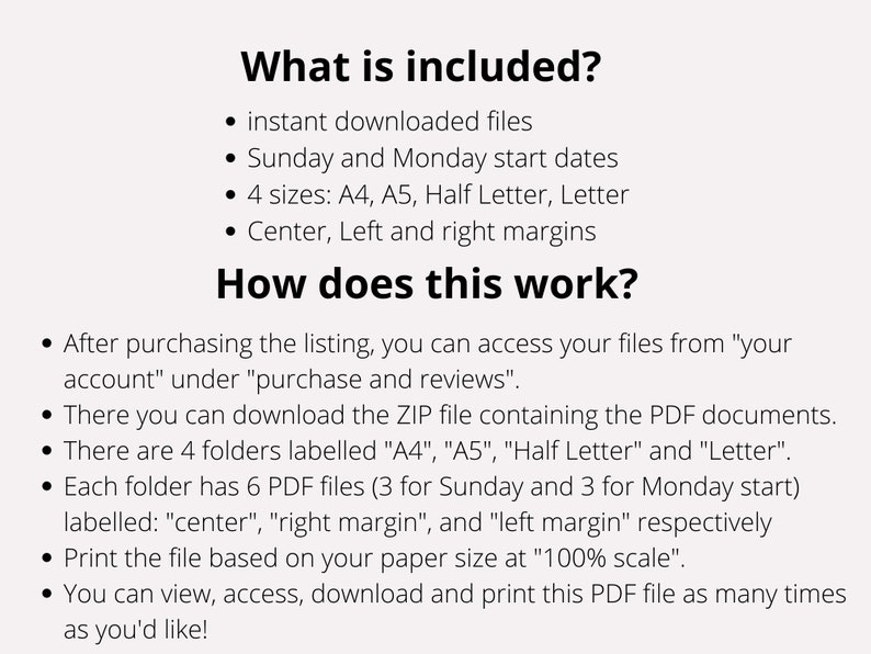 May include: Text explaining the contents of a digital download for printable Sunday and Monday start date calendars. The download includes four sizes: A4, A5, Half Letter, and Letter. The calendars also include center, left, and right margins.