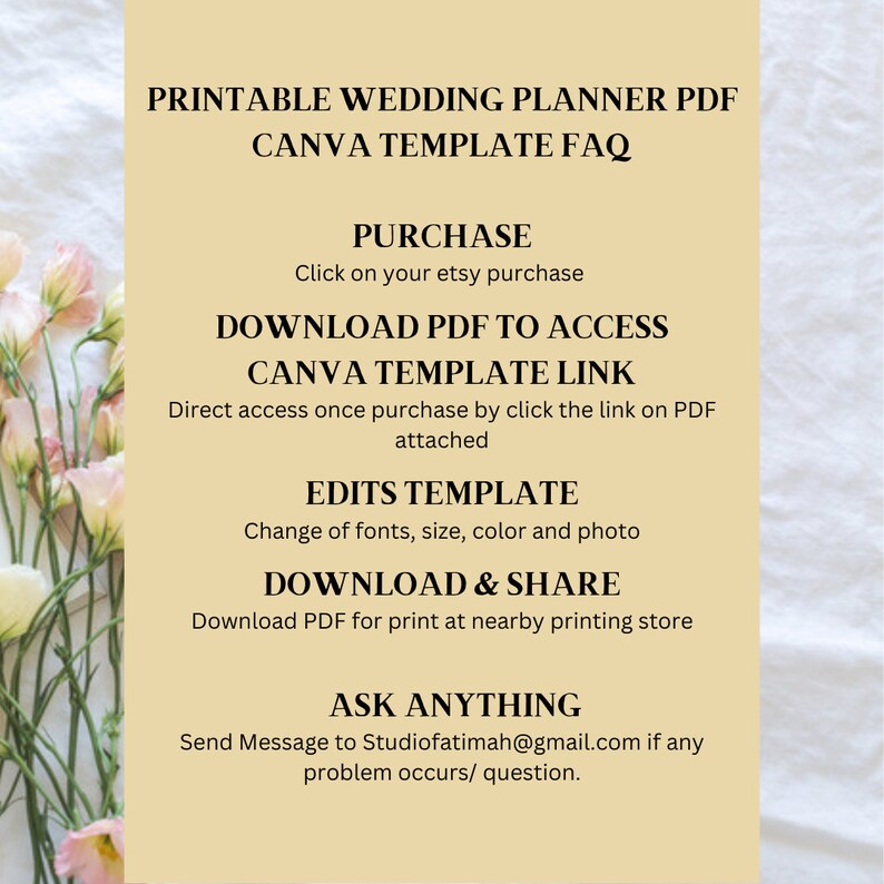 May include: A printable wedding planner PDF template FAQ. The text on the image reads: "Printable Wedding Planner PDF Canva Template FAQ Purchase Click on your etsy purchase Download PDF to Access Canva Template Link Direct access once purchase by click the link on PDF attached Edits Template Change of fonts, size, color and photo Download & Share Download PDF for print at nearby printing store Ask Anything Send Message to Studiofatimah@gmail.com if any problem occurs/question."