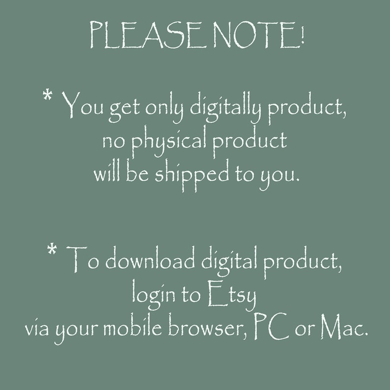 May include: A digital download notice with white text on a green background. The text reads "PLEASE NOTE! * You get only digitally product, no physical product will be shipped to you. * To download digital product, login to Etsy via your mobile browser, PC or Mac."