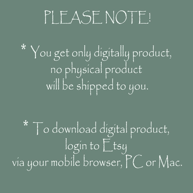 May include: A digital download notice with white text on a green background. The text reads "PLEASE NOTE! * You get only digitally product, no physical product will be shipped to you. * To download digital product, login to Etsy via your mobile browser, PC or Mac."