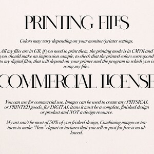 May include: Text on a white background that reads "PRINTING FILES" and "COMMERCIAL LICENSE". The text explains that the files are in GB, the printing mode is in CMYK, and that the colors may vary depending on the monitor or printer settings. The text also explains that the images can be used for commercial use to create physical or printed goods, but for digital items, it must be a complete, finished design or product and not a design resource. The text also states that the art can't be most of 50% of the finished design and that combining images or textures to make "New" clipart or textures that you sell or post for free is not allowed.