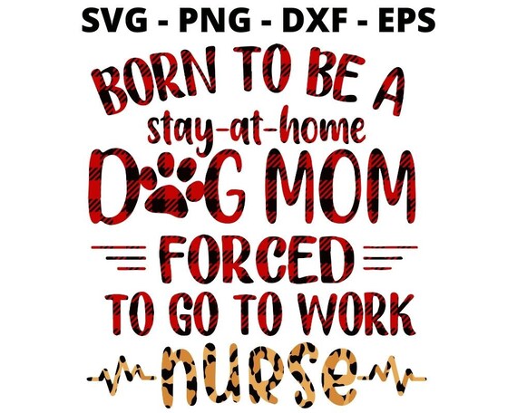 Born To Be A Stay At Home Dog Mom Forced To Go To Work Nurse Born To Be A Stay At Home Dog Mom Forced To Go To Work Nurse