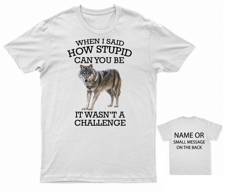 K&ouml;nnte beinhalten: Wei&szlig;es T-Shirt mit einem Wolf-Motiv und dem Text "When I said how stupid can you be it wasn't a challenge". Auf der R&uuml;ckseite des Shirts steht "Name or small message on the back".