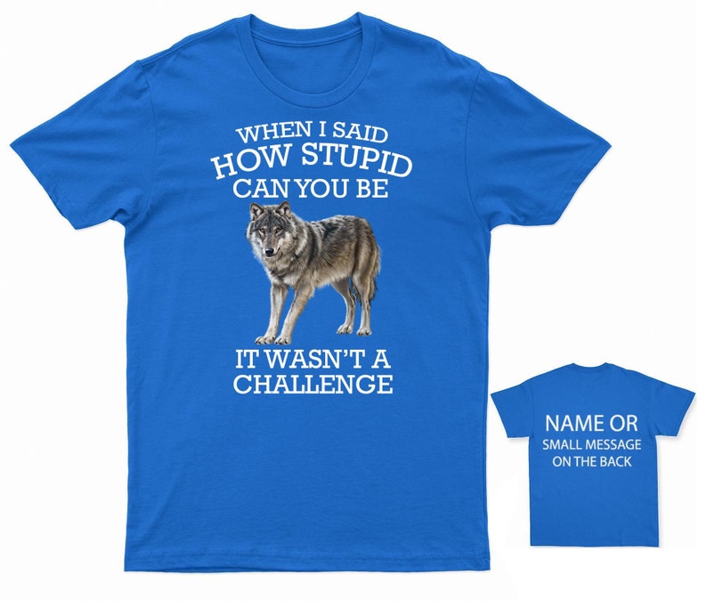 K&ouml;nnte beinhalten: Ein k&ouml;nigsblaues T-Shirt mit einer wei&szlig;en Wolfgrafik und dem Text "WHEN I SAID HOW STUPID CAN YOU BE IT WASN'T A CHALLENGE". Die R&uuml;ckseite des Shirts tr&auml;gt den Text "NAME OR SMALL MESSAGE ON THE BACK".