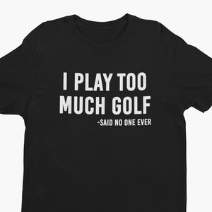 I Play Too Much Golf, Said No One Ever - Funny Golf Shirt for Golf Lovers, Father's Day Gift Idea, Men's Golf Tee with Humorous Saying