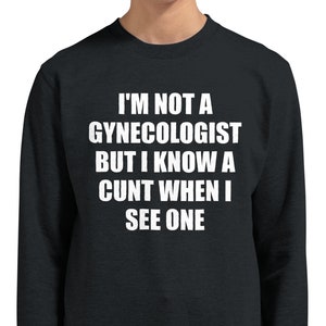 Adult Humor Sweatshirt, I&#39;m Not A Gynecologist But I Know A Cunt When I see One, Sarcastic Offensive Men&#39;s Tee, Perfect Dad Joke, Gag Gifts