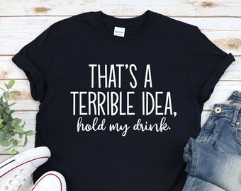 That's A Terrible Idea Hold My Drink, Funny Drinking Shirt, Funny Drinking T-Shirt, Party Shirt, Drinking Shirt, Gift for Bff, Husband Gift